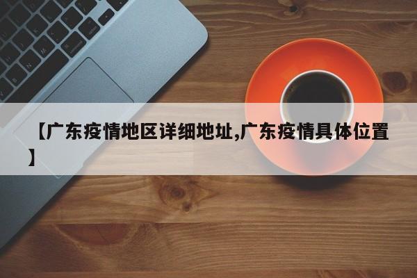 【广东疫情地区详细地址,广东疫情具体位置】