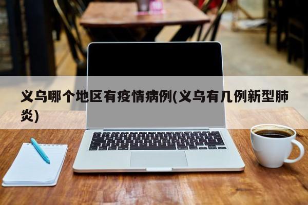 义乌哪个地区有疫情病例(义乌有几例新型肺炎)