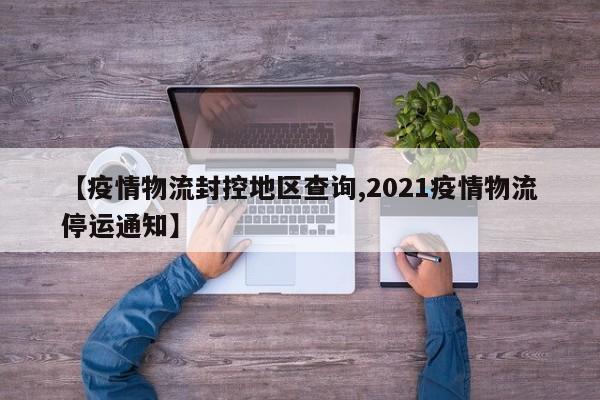 【疫情物流封控地区查询,2021疫情物流停运通知】