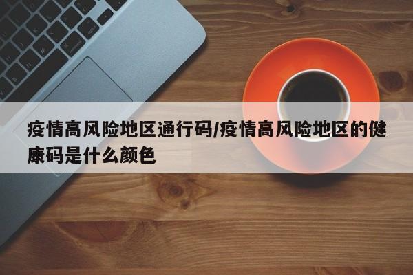 疫情高风险地区通行码/疫情高风险地区的健康码是什么颜色