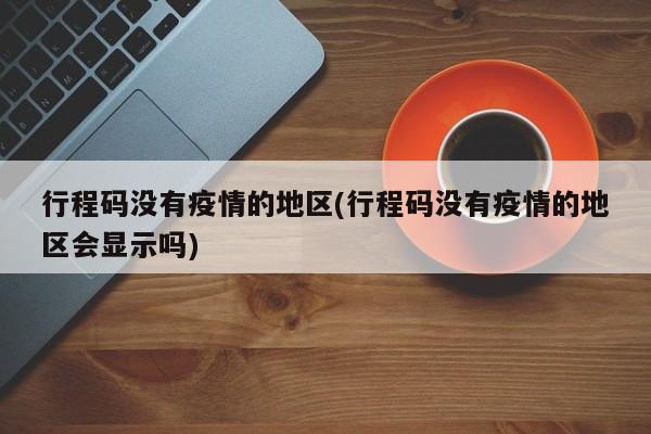 行程码没有疫情的地区(行程码没有疫情的地区会显示吗)