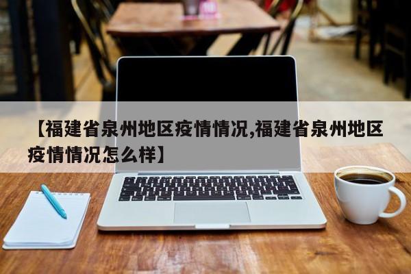 【福建省泉州地区疫情情况,福建省泉州地区疫情情况怎么样】
