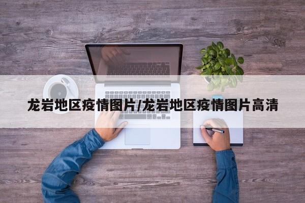 龙岩地区疫情图片/龙岩地区疫情图片高清