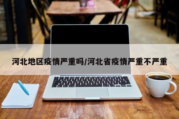 河北地区疫情严重吗/河北省疫情严重不严重