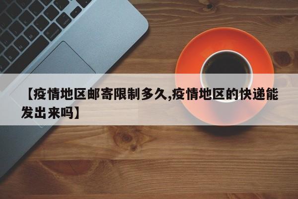 【疫情地区邮寄限制多久,疫情地区的快递能发出来吗】