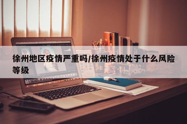 徐州地区疫情严重吗/徐州疫情处于什么风险等级