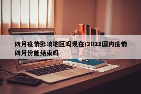 四月疫情影响地区吗现在/2021国内疫情四月份能结束吗