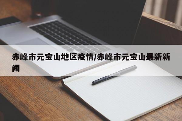 赤峰市元宝山地区疫情/赤峰市元宝山最新新闻