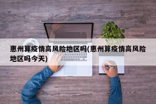 惠州算疫情高风险地区吗(惠州算疫情高风险地区吗今天)
