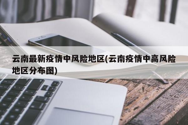 云南最新疫情中风险地区(云南疫情中高风险地区分布图)