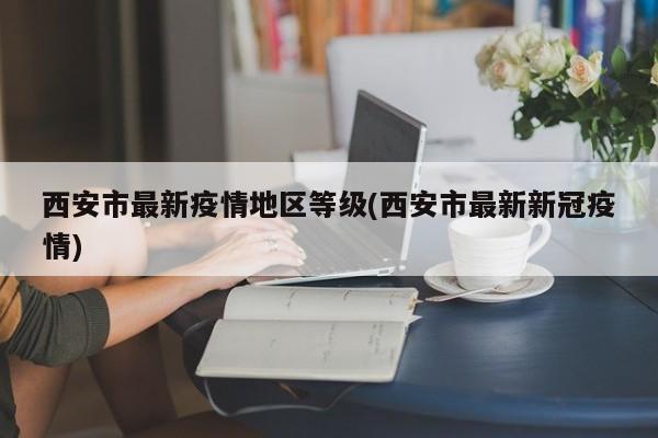 西安市最新疫情地区等级(西安市最新新冠疫情)