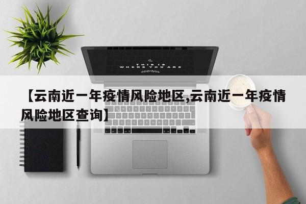 【云南近一年疫情风险地区,云南近一年疫情风险地区查询】