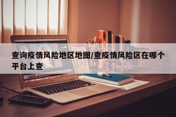 查询疫情风险地区地图/查疫情风险区在哪个平台上查