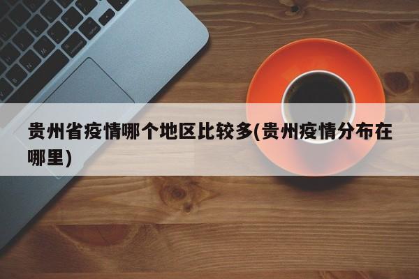 贵州省疫情哪个地区比较多(贵州疫情分布在哪里)