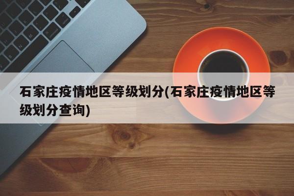 石家庄疫情地区等级划分(石家庄疫情地区等级划分查询)