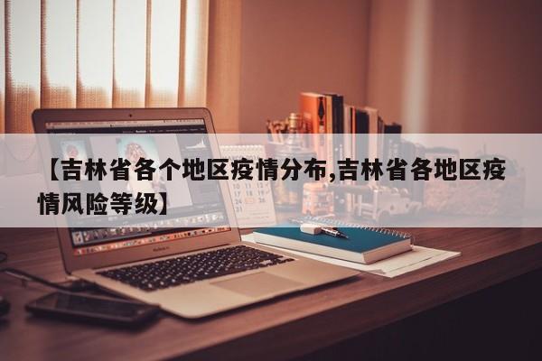 【吉林省各个地区疫情分布,吉林省各地区疫情风险等级】