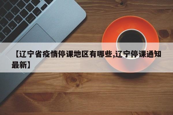 【辽宁省疫情停课地区有哪些,辽宁停课通知最新】