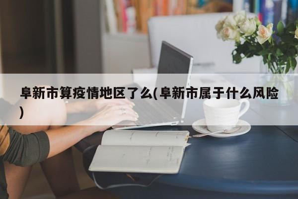 阜新市算疫情地区了么(阜新市属于什么风险)