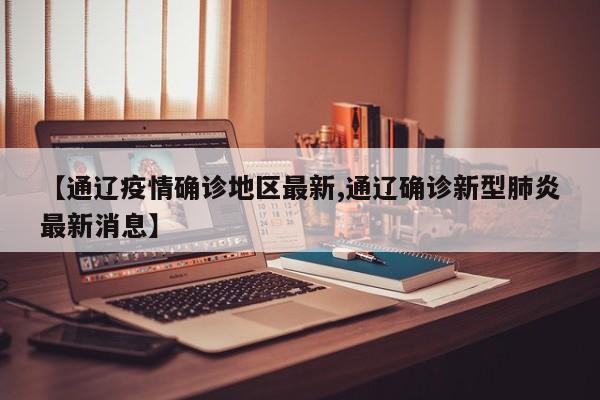 【通辽疫情确诊地区最新,通辽确诊新型肺炎最新消息】