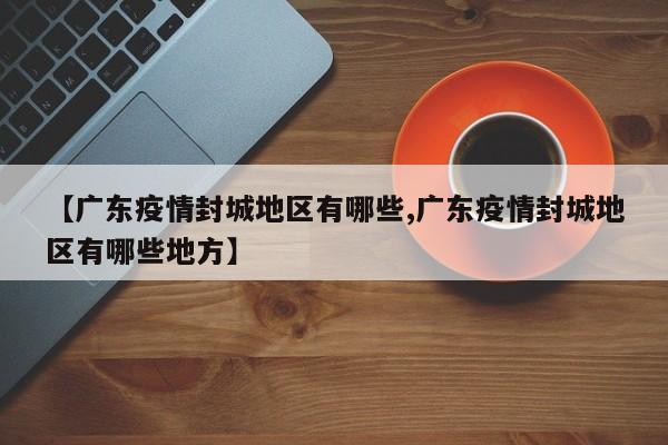 【广东疫情封城地区有哪些,广东疫情封城地区有哪些地方】