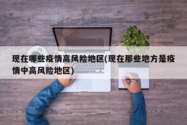 现在哪些疫情高风险地区(现在那些地方是疫情中高风险地区)