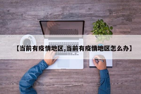 【当前有疫情地区,当前有疫情地区怎么办】