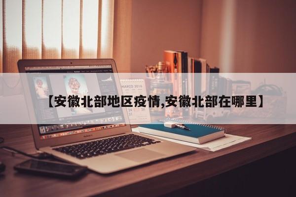 【安徽北部地区疫情,安徽北部在哪里】