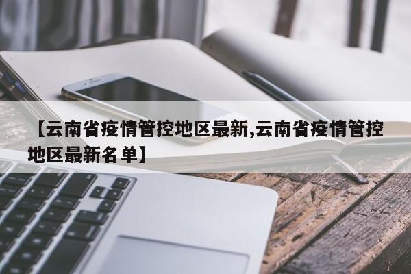 【云南省疫情管控地区最新,云南省疫情管控地区最新名单】