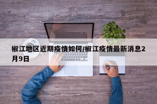 椒江地区近期疫情如何/椒江疫情最新消息2月9日