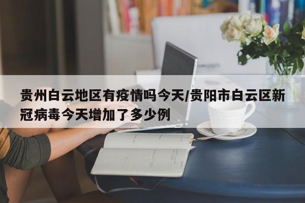 贵州白云地区有疫情吗今天/贵阳市白云区新冠病毒今天增加了多少例