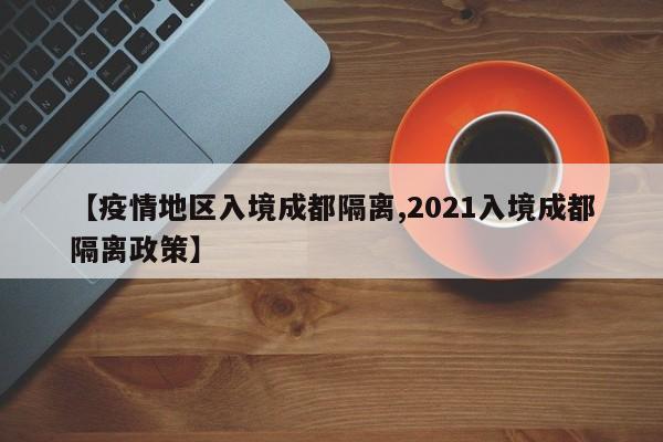 【疫情地区入境成都隔离,2021入境成都隔离政策】