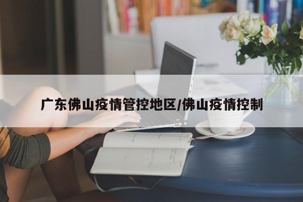 广东佛山疫情管控地区/佛山疫情控制