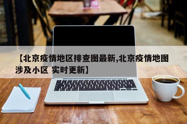 【北京疫情地区排查图最新,北京疫情地图 涉及小区 实时更新】