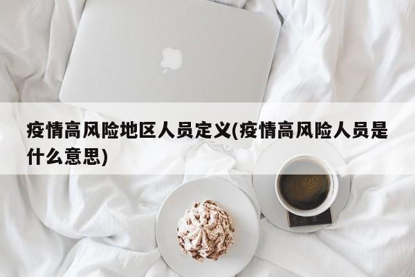 疫情高风险地区人员定义(疫情高风险人员是什么意思)