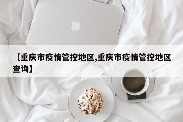 【重庆市疫情管控地区,重庆市疫情管控地区查询】