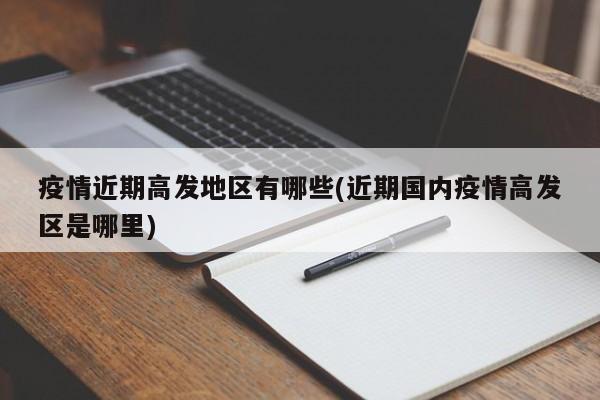 疫情近期高发地区有哪些(近期国内疫情高发区是哪里)