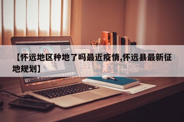 【怀远地区种地了吗最近疫情,怀远县最新征地规划】