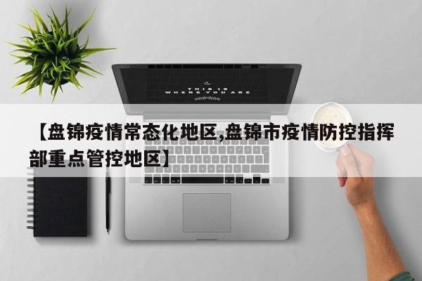 【盘锦疫情常态化地区,盘锦市疫情防控指挥部重点管控地区】