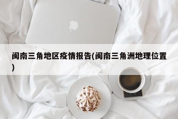 闽南三角地区疫情报告(闽南三角洲地理位置)