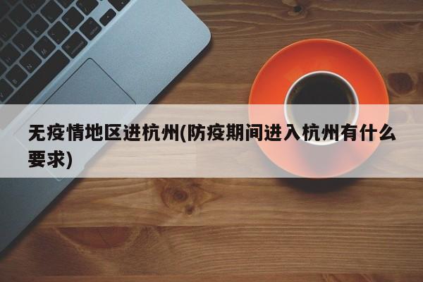 无疫情地区进杭州(防疫期间进入杭州有什么要求)