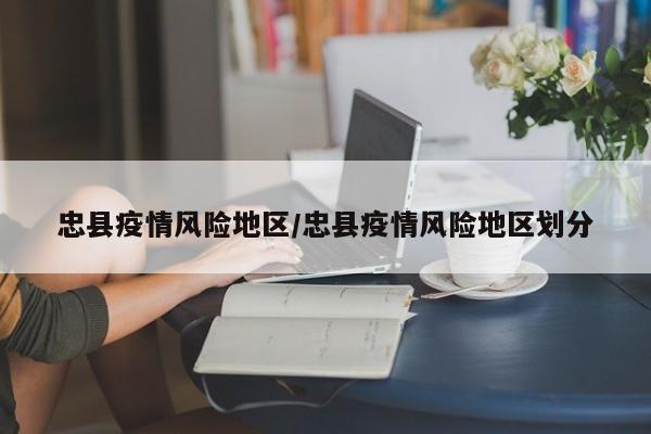 忠县疫情风险地区/忠县疫情风险地区划分