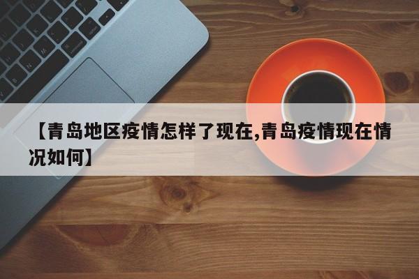 【青岛地区疫情怎样了现在,青岛疫情现在情况如何】