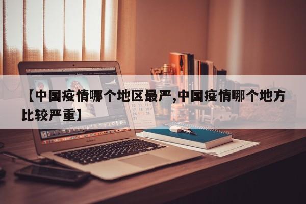 【中国疫情哪个地区最严,中国疫情哪个地方比较严重】