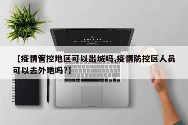 【疫情管控地区可以出城吗,疫情防控区人员可以去外地吗?】