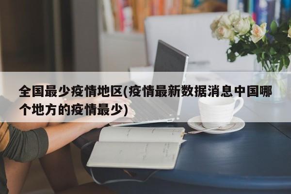 全国最少疫情地区(疫情最新数据消息中国哪个地方的疫情最少)