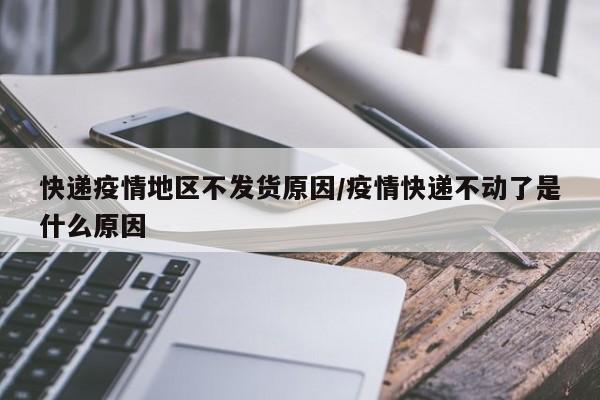 快递疫情地区不发货原因/疫情快递不动了是什么原因