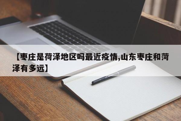 【枣庄是荷泽地区吗最近疫情,山东枣庄和菏泽有多远】