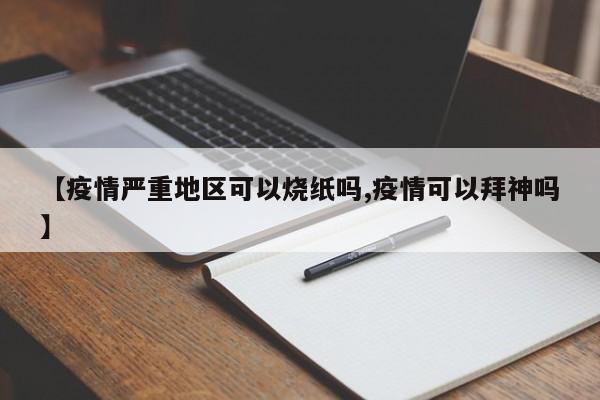 【疫情严重地区可以烧纸吗,疫情可以拜神吗】
