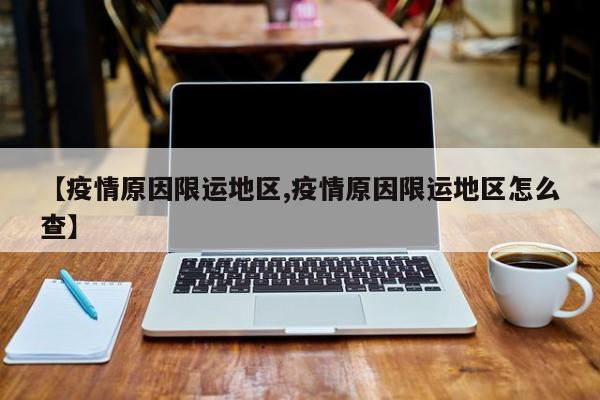 【疫情原因限运地区,疫情原因限运地区怎么查】