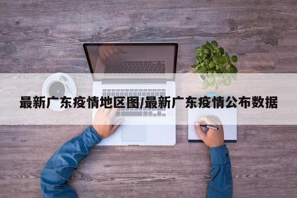 最新广东疫情地区图/最新广东疫情公布数据